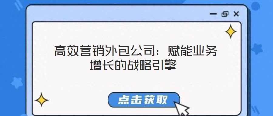 高效營銷外包公司:賦能業(yè)務(wù)增長的戰(zhàn)略引擎
