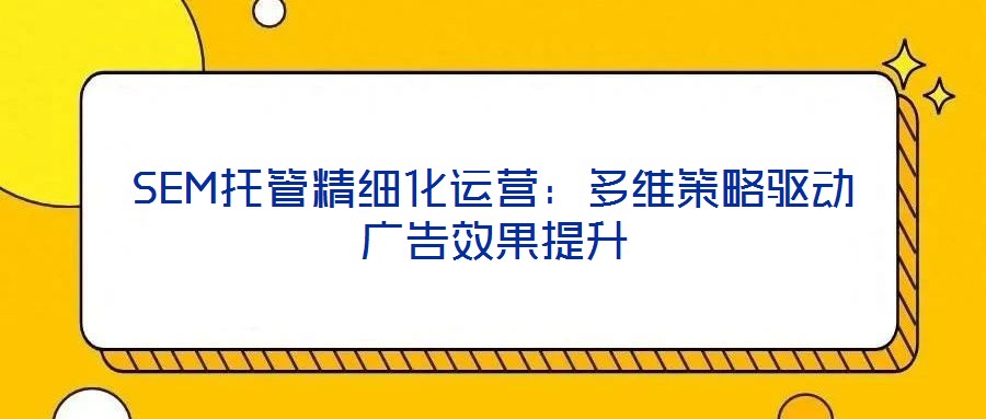 SEM托管精細(xì)化運(yùn)營:多維策略驅(qū)動(dòng)廣告效果提升