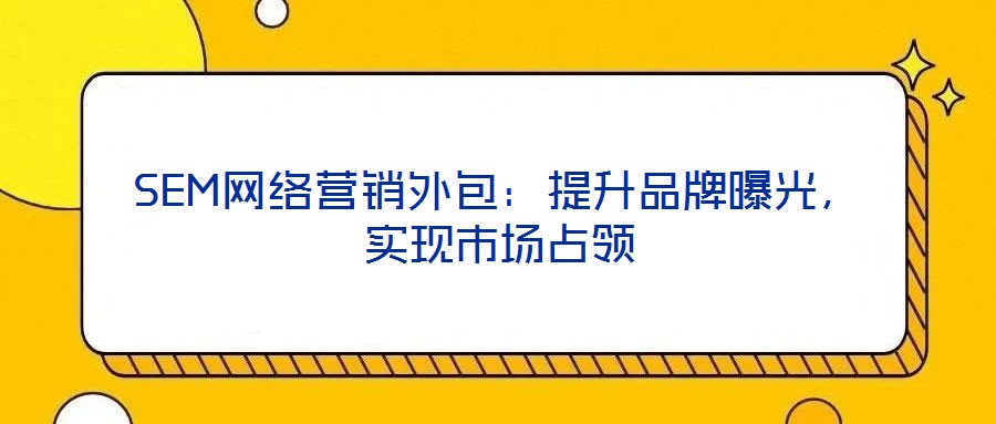 SEM網(wǎng)絡(luò)營銷外包:提升品牌曝光,實現(xiàn)市場占領(lǐng)