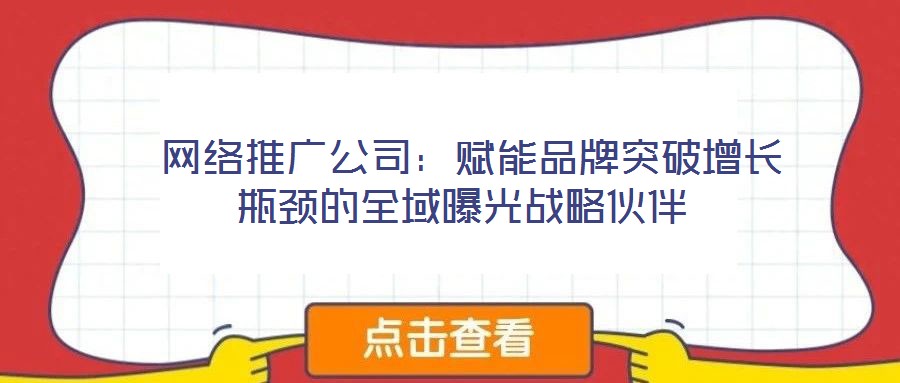 網(wǎng)絡(luò)推廣公司:賦能品牌突破增長瓶頸的全域曝光戰(zhàn)略伙伴
