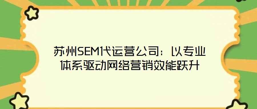 蘇州SEM代運營公司:以專業體系驅動網絡營銷效能躍升