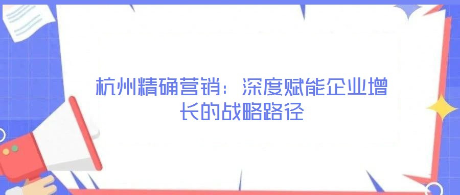 杭州精確營銷:深度賦能企業增長的戰略路徑