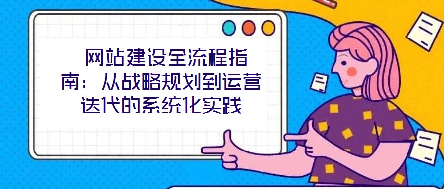 網(wǎng)站建設(shè)全流程指南:從戰(zhàn)略規(guī)劃到運(yùn)營迭代的系統(tǒng)化實(shí)踐