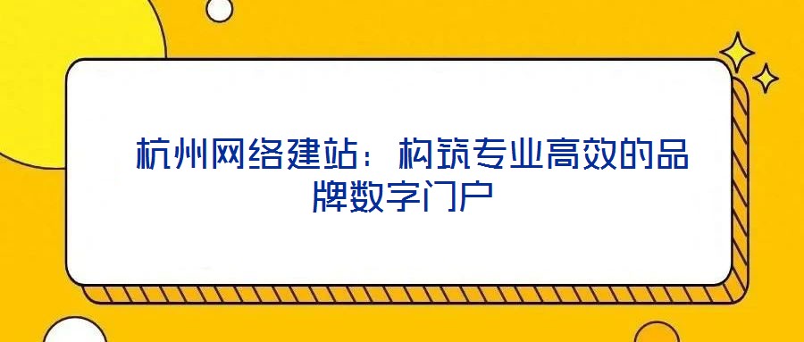 杭州網(wǎng)絡(luò)建站:構(gòu)筑專業(yè)高效的品牌數(shù)字門戶