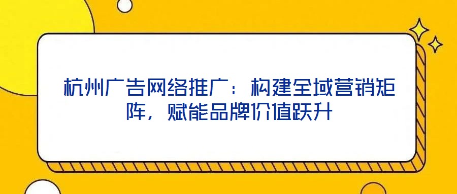杭州廣告網(wǎng)絡推廣:構建全域營銷矩陣,賦能品牌價值躍升