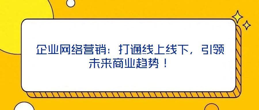 企業網絡營銷:打通線上線下,引領未來商業趨勢!