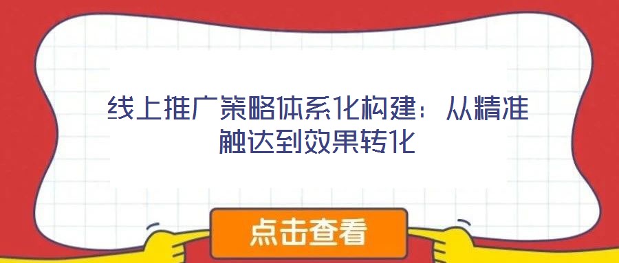 線上推廣策略體系化構(gòu)建:從精準(zhǔn)觸達(dá)到效果轉(zhuǎn)化