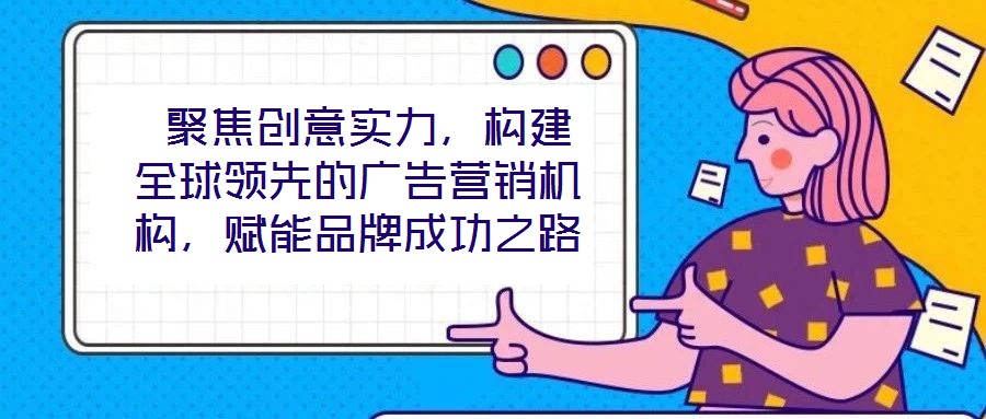 聚焦創意實力,構建全球領先的廣告營銷機構,賦能品牌成功之路