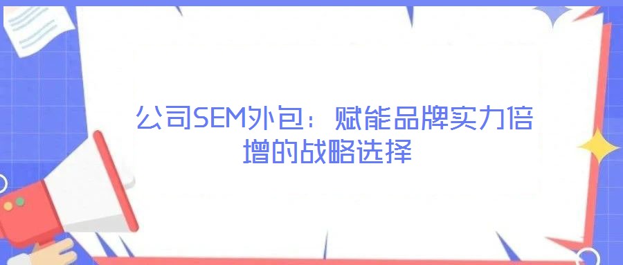 公司SEM外包:賦能品牌實力倍增的戰(zhàn)略選擇