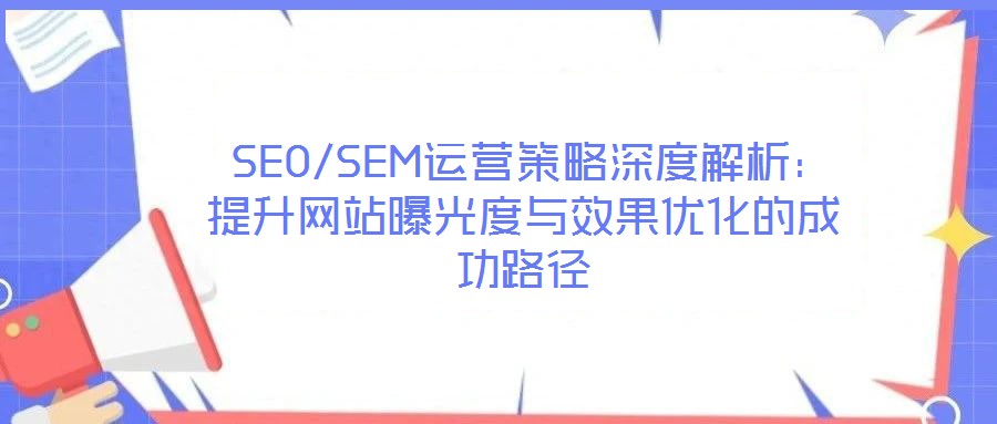 SEO/SEM運營策略深度解析:提升網(wǎng)站曝光度與效果優(yōu)化的成功路徑