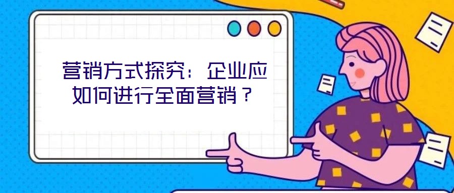 營銷方式探究:企業(yè)應(yīng)如何進(jìn)行全面營銷?