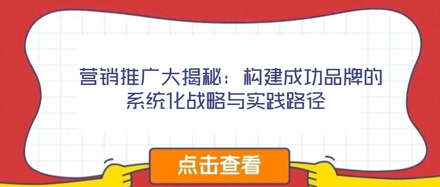 營銷推廣大揭秘:構建成功品牌的系統化戰略與實踐路徑