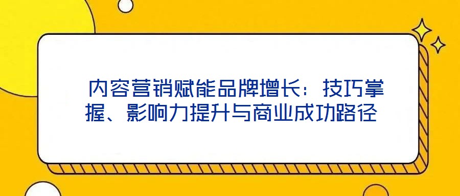 內(nèi)容營銷賦能品牌增長:技巧掌握、影響力提升與商業(yè)成功路徑