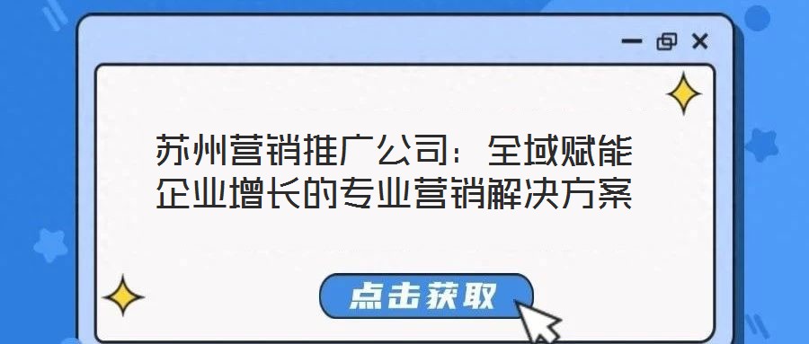 蘇州營銷推廣公司:全域賦能企業(yè)增長的專業(yè)營銷解決方案