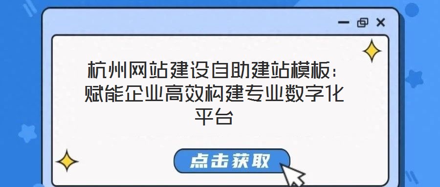  杭州網站建設自助建站模板：賦能企業高效構建專業數字化平臺