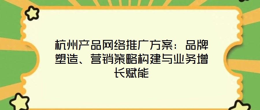 杭州產品網絡推廣方案：品牌塑造、營銷策略構建與業務增長賦能