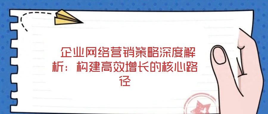 企業網絡營銷策略深度解析:構建高效增長的核心路徑