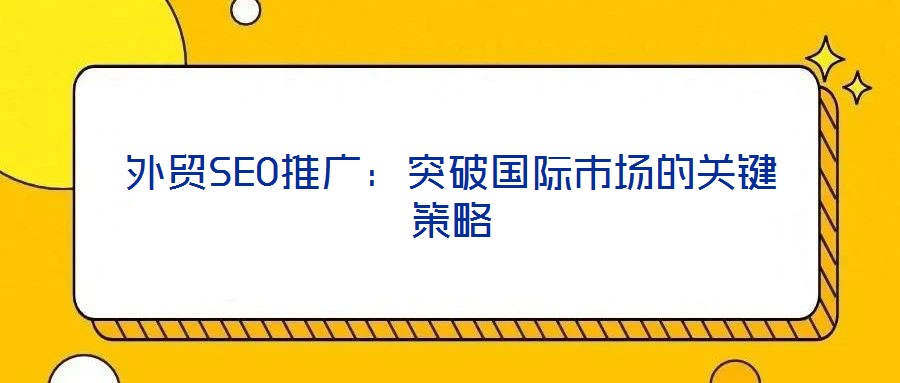 外貿(mào)SEO推廣:突破國際市場的關(guān)鍵策略
