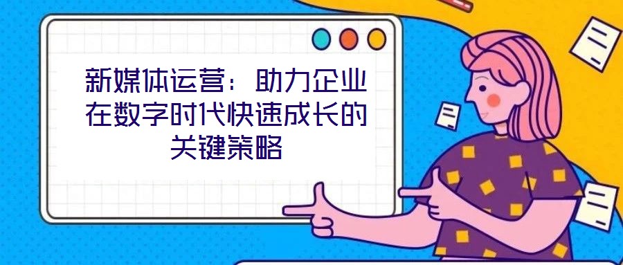 新媒體運營:助力企業在數字時代快速成長的關鍵策略