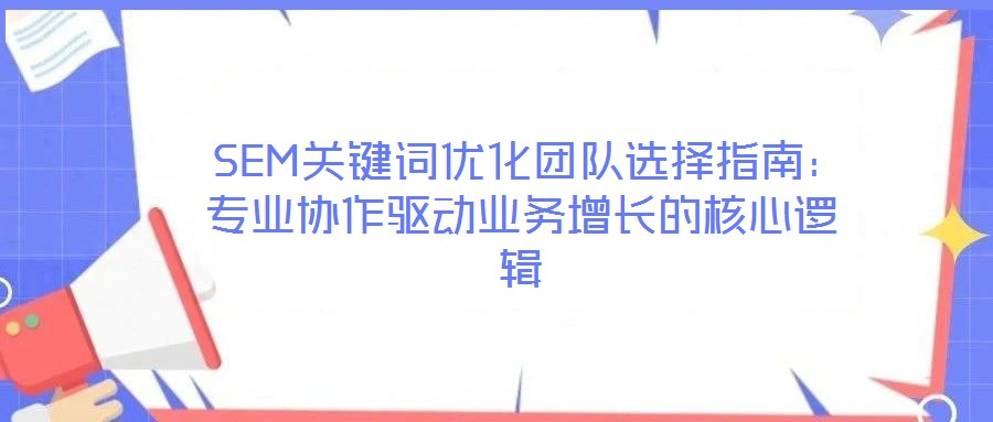 SEM關鍵詞優化團隊選擇指南:專業協作驅動業務增長的核心邏輯