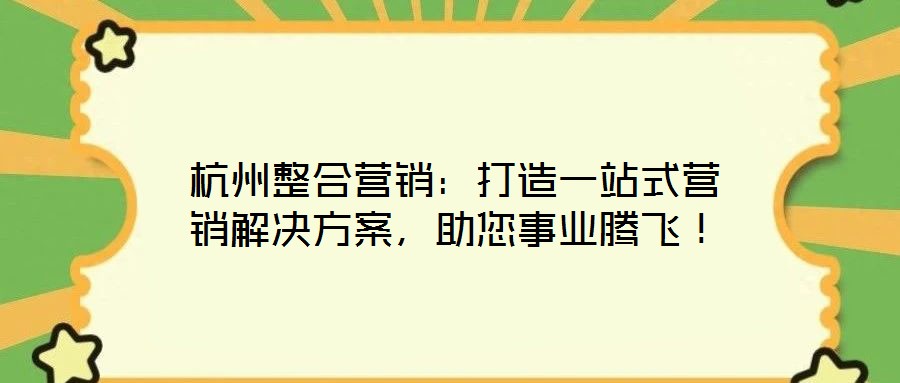 杭州整合營(yíng)銷:打造一站式營(yíng)銷解決方案,助您事業(yè)騰飛!