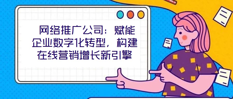 網(wǎng)絡(luò)推廣公司:賦能企業(yè)數(shù)字化轉(zhuǎn)型,構(gòu)建在線(xiàn)營(yíng)銷(xiāo)增長(zhǎng)新引擎