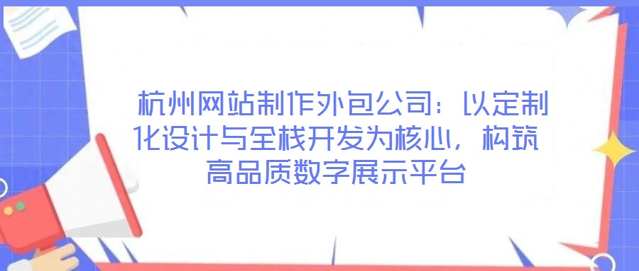 杭州網站制作外包公司：以定制化設計與全棧開發為核心，構筑高品質數字展示平臺