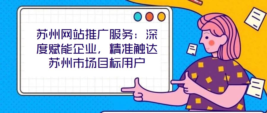 蘇州網(wǎng)站推廣服務(wù):深度賦能企業(yè),精準(zhǔn)觸達蘇州市場目標(biāo)用戶