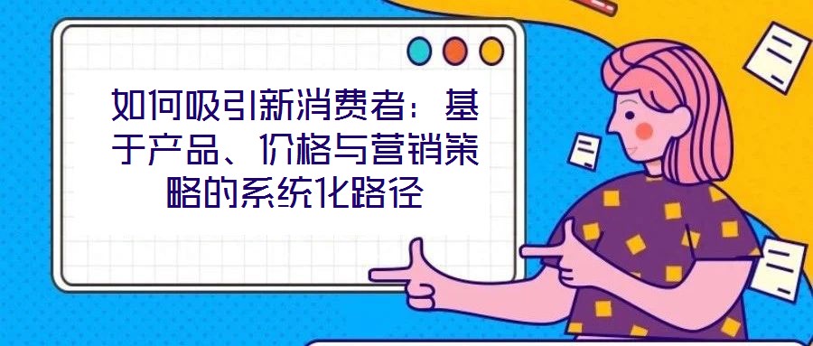 如何吸引新消費者:基于產(chǎn)品、價格與營銷策略的系統(tǒng)化路徑