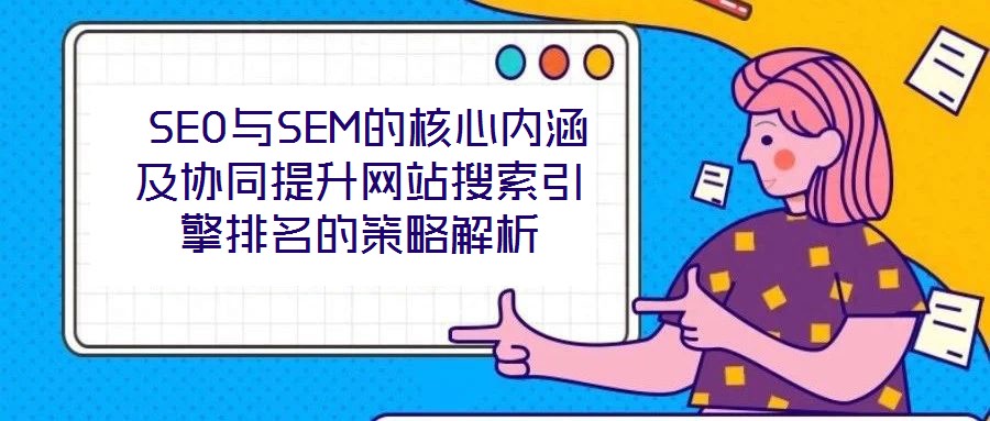  SEO與SEM的核心內涵及協同提升網站搜索引擎排名的策略解析