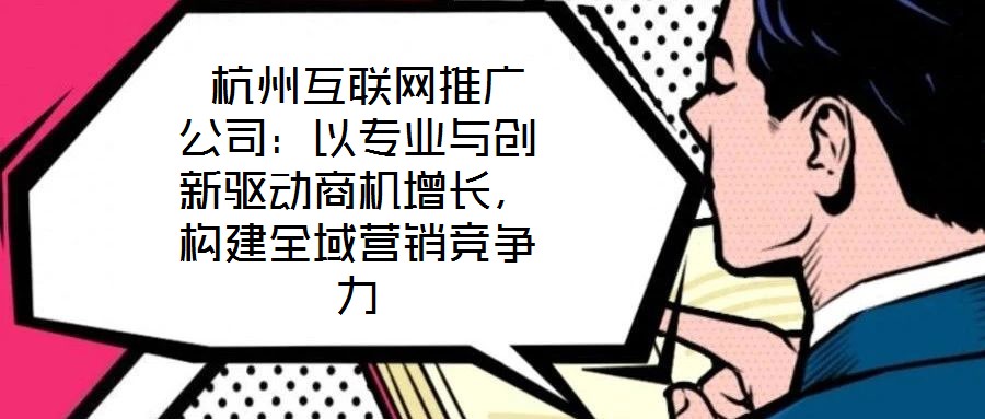  杭州互聯(lián)網(wǎng)推廣公司：以專業(yè)與創(chuàng)新驅(qū)動(dòng)商機(jī)增長(zhǎng)，構(gòu)建全域營(yíng)銷競(jìng)爭(zhēng)力