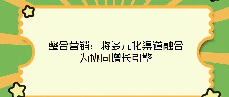 整合營銷:將多元化渠道融合為協(xié)同增長引擎