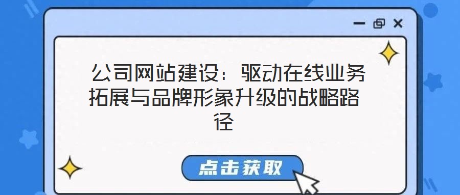 公司網站建設:驅動在線業務拓展與品牌形象升級的戰略路徑