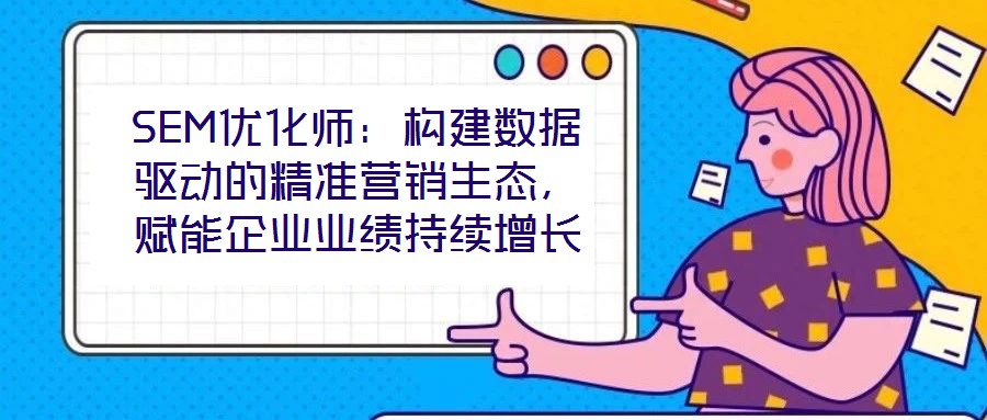 SEM優(yōu)化師:構(gòu)建數(shù)據(jù)驅(qū)動(dòng)的精準(zhǔn)營銷生態(tài),賦能企業(yè)業(yè)績持續(xù)增長