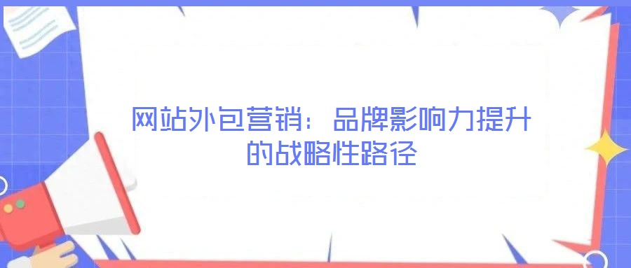 網(wǎng)站外包營銷:品牌影響力提升的戰(zhàn)略性路徑