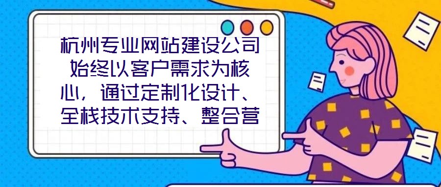 杭州專業(yè)網(wǎng)站建設(shè)公司始終以客戶需求為核心，通過定制化設(shè)計、全棧技術(shù)支持、整合營銷推廣及全周期售后服務(wù)四大核心維度，致力于為客戶提供兼具視覺吸引力、技術(shù)穩(wěn)定性、營