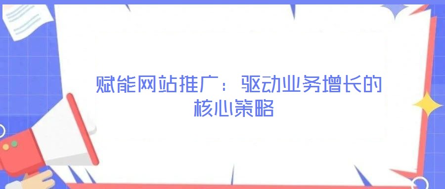 賦能網(wǎng)站推廣:驅(qū)動(dòng)業(yè)務(wù)增長(zhǎng)的核心策略