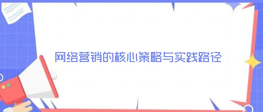 網(wǎng)絡(luò)營銷的核心策略與實(shí)踐路徑