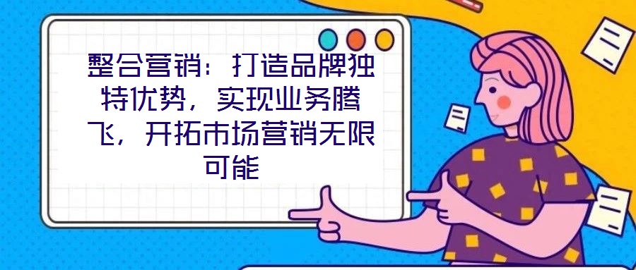 整合營銷：打造品牌獨特優(yōu)勢，實現(xiàn)業(yè)務騰飛，開拓市場營銷無限可能