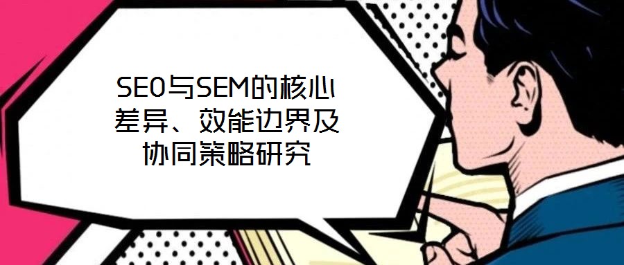 SEO與SEM的核心差異、效能邊界及協同策略研究