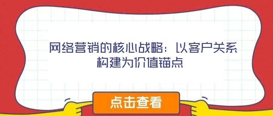 網(wǎng)絡(luò)營(yíng)銷的核心戰(zhàn)略:以客戶關(guān)系構(gòu)建為價(jià)值錨點(diǎn)