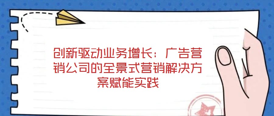 創(chuàng)新驅(qū)動(dòng)業(yè)務(wù)增長(zhǎng):廣告營(yíng)銷(xiāo)公司的全景式營(yíng)銷(xiāo)解決方案賦能實(shí)踐