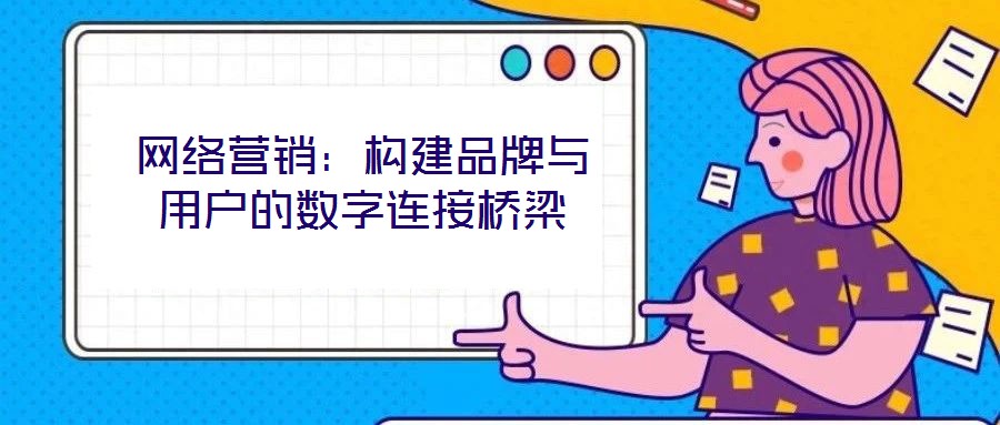 網(wǎng)絡(luò)營(yíng)銷:構(gòu)建品牌與用戶的數(shù)字連接橋梁