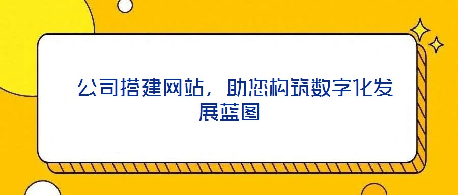 公司搭建網站,助您構筑數字化發展藍圖
