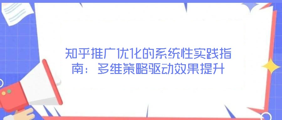 知乎推廣優(yōu)化的系統(tǒng)性實踐指南:多維策略驅(qū)動效果提升