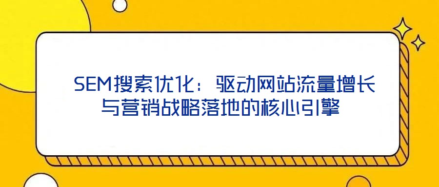  SEM搜索優化：驅動網站流量增長與營銷戰略落地的核心引擎