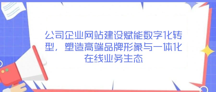 公司企業網站建設賦能數字化轉型,塑造高端品牌形象與一體化在線業務生態