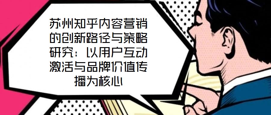 蘇州知乎內容營銷的創新路徑與策略研究:以用戶互動激活與品牌價值傳播為核心