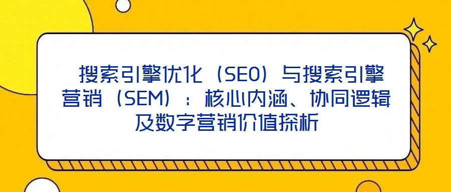 搜索引擎優化(SEO)與搜索引擎營銷(SEM):核心內涵、協同邏輯及數字營銷價值探析