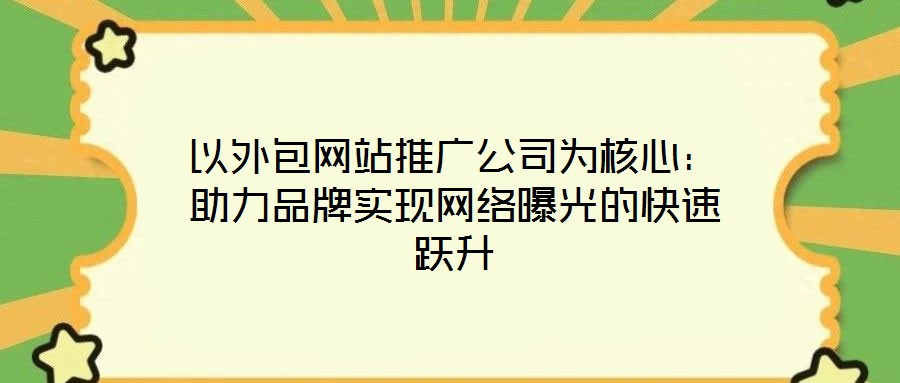 以外包網站推廣公司為核心:助力品牌實現網絡曝光的快速躍升